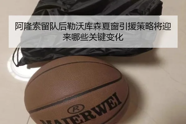 阿隆索留队后勒沃库森夏窗引援策略将迎来哪些关键变化