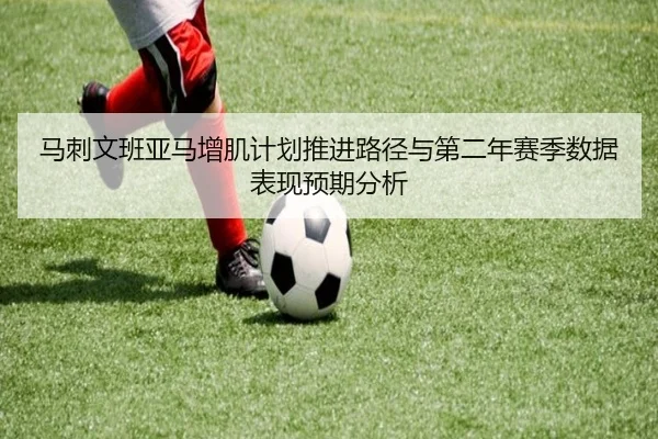马刺文班亚马增肌计划推进路径与第二年赛季数据表现预期分析