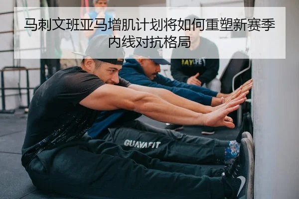 马刺文班亚马增肌计划将如何重塑新赛季内线对抗格局