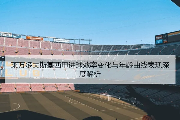 莱万多夫斯基西甲进球效率变化与年龄曲线表现深度解析