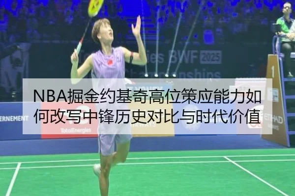 NBA掘金约基奇高位策应能力如何改写中锋历史对比与时代价值